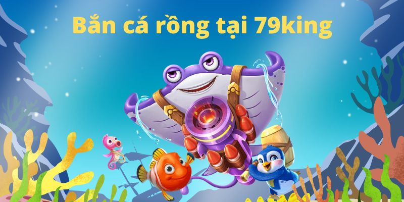 Bắn cá rồng tại 79King: thế giới giải trí đỉnh cao